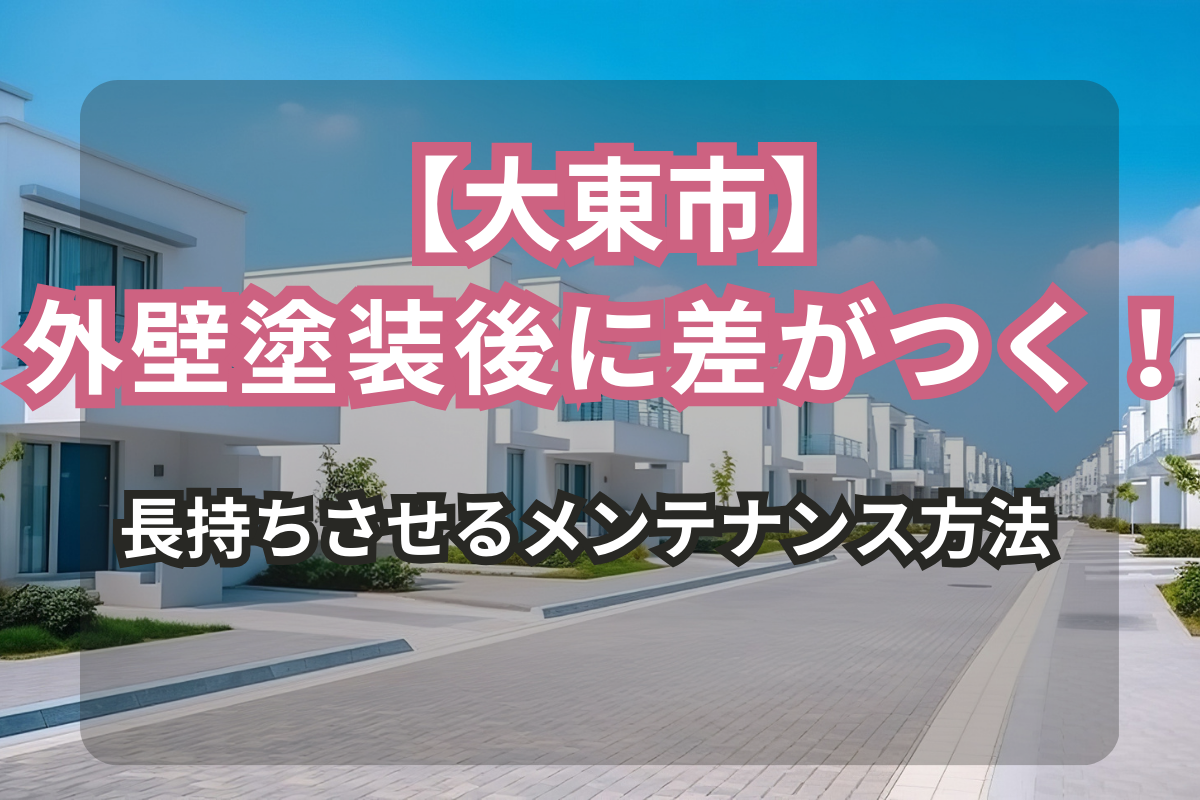 大東市の住まいを長持ちさせる<br>外壁塗装後のメンテナンス方法